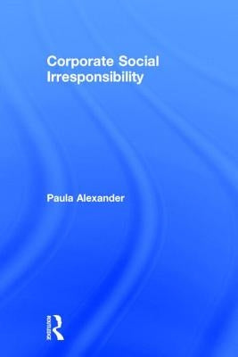 Corporate Social Irresponsibility by Alexander, Paula