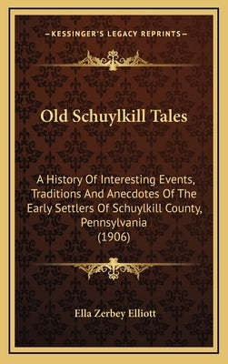 Old Schuylkill Tales: A History Of Interesting Events, Traditions And Anecdotes Of The Early Settlers Of Schuylkill County, Pennsylvania (1906) by Elliott, Ella Zerbey