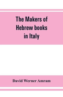 The makers of Hebrew books in Italy; being chapters in the history of the Hebrew printing press by Werner Amram, David
