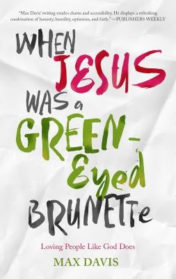 When Jesus Was a Green-Eyed Brunette: Loving People Like God Does by Davis, Max