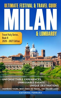 Ultimate Festival & Travel Guide Milan & Lombardy: 2026-2027 Edition: Unforgettable Experiences, Unmissable Events, Unique Destinations, Inspiring Tou by Ferrara