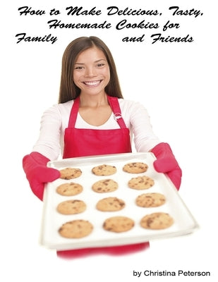 How to Make Delicious, Tasty, Homemade Cookies for Family and Friends: 153 Different Cookie Recipes, Brownies, Chocolate Chip, Sugar, Peanut, Oatmeal, by Peterson, Christina