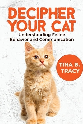 Decipher Your Cat: Understanding Feline Behavior and Communication by B. Tracy, Tina