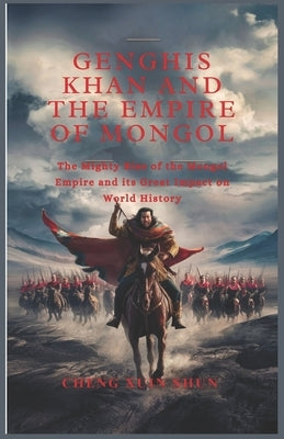 Genghis Khan and the Empire of Mongol: The Mighty Rise of the Mongol Empire and its Great Impact on World History by Xuin Shun, Cheng