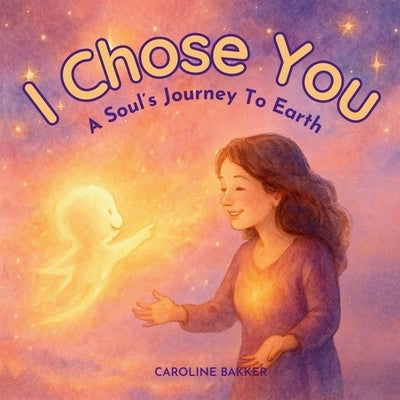 I Chose You: A Soul's Journey to Earth by Bakker, Caroline