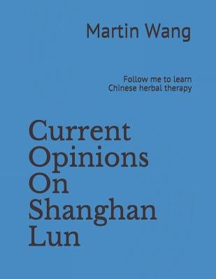 Current Opinions on Shanghan Lun: Follow Me to Learn Chinese Herbal Therapy by Wang, Martin