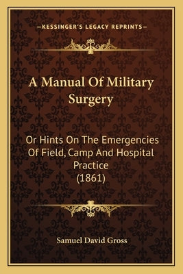 A Manual Of Military Surgery: Or Hints On The Emergencies Of Field, Camp And Hospital Practice (1861) by Gross, Samuel David