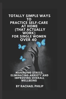 Totally Simple Ways To Practice Self Care At Home (That Actually Work): For Single Women Over 40 by Philip, Rachael