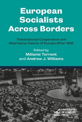 European Socialists Across Borders: Transnational Cooperation and Alternative Visions of Europe After 1945 by Torrent, M?lanie