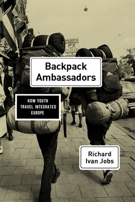 Backpack Ambassadors: How Youth Travel Integrated Europe by Jobs, Richard Ivan