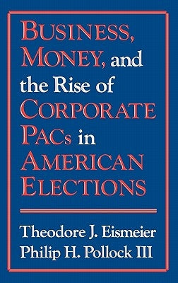 Business, Money and the Rise of Corporate Pacs in American Elections by Eismeier, Theodore J.