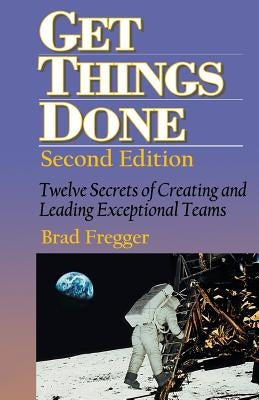 Get Things Done: Twelve Secrets of Creating and Leading Exceptional Teams by Fregger, Brad
