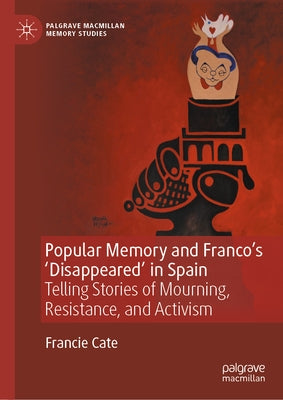 Popular Memory and Franco's 'Disappeared' in Spain: Telling Stories of Mourning, Resistance, and Activism by Cate, Francie