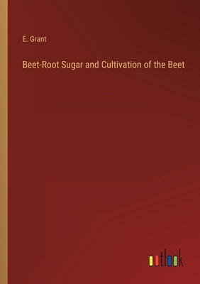 Beet-Root Sugar and Cultivation of the Beet by Grant, E.