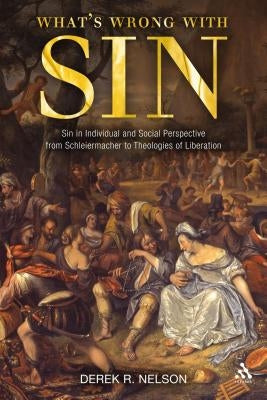 What's Wrong with Sin: Sin in Individual and Social Perspective from Schleiermacher to Theologies of Liberation by Nelson, Derek R.