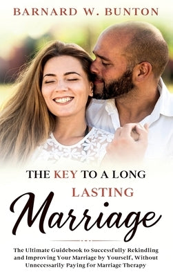 THE KEY TO A LONG LASTING MARRIAGE The Ultimate Guidebook to Successfully Rekindling and Improving Your Marriage by Yourself, Without Unnecessarily Pa by W. Bunton, Barnard
