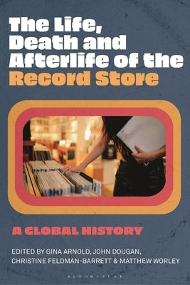 The Life, Death, and Afterlife of the Record Store: A Global History by Arnold, Gina