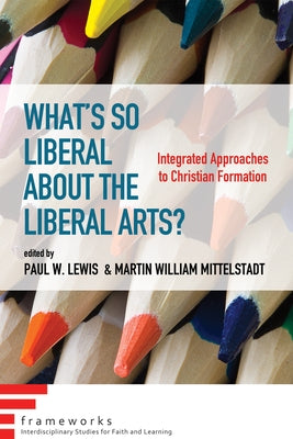 What's So Liberal about the Liberal Arts?: Integrated Approaches to Christian Formation by Lewis, Paul W.
