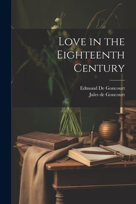 Love in the Eighteenth Century by De Goncourt, Edmond