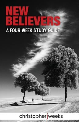 New Believers: A Four-Week Study Guide by Weeks, Christopher J.