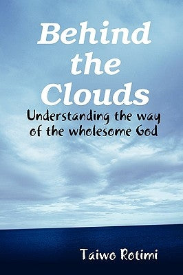 Behind the Clouds - Understanding the way of the wholesome God by Rotimi, Taiwo