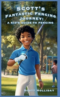 Scott's Fantastic Fencing Journey: A Kid's Guide to Fencing by Holliday, Scott