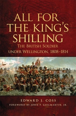 All for the King's Shilling: The British Soldier under Wellington, 1808-1814 by Coss, Edward J.