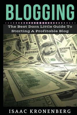 Blogging: The Best Darn Little Guide To Starting A Profitable Blog by Kronenberg, Isaac