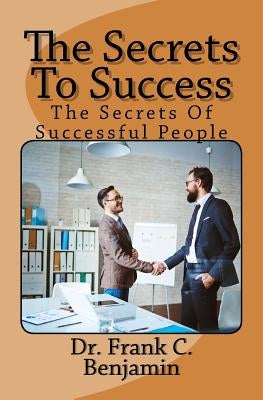 The Secrets To Success: the secrets of successful people by Benjamin, Franklin C.