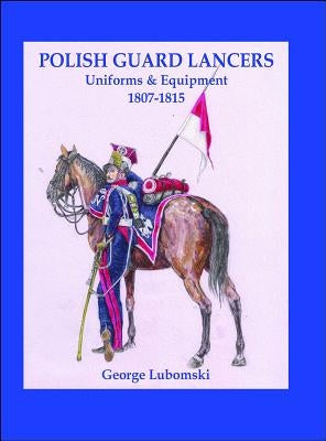 Polish Guard Lancers: Uniforms and Equipment 1807-1815 by Lubomski, George