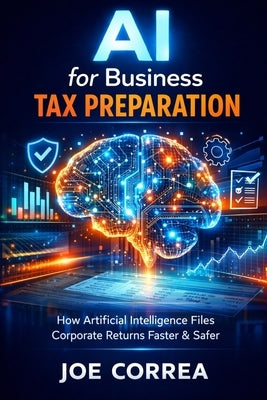 AI for Business Tax Preparation: How Artificial Intelligence Files Corporate Returns Faster & Safer by Correa, Joe