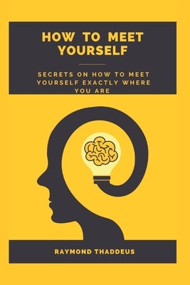 How to Meet Yourself: Secrets on how to meet yourself exactly where you are by Thaddeus, Raymond