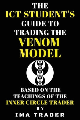The ICT Student's Guide to Trading the Venom Model: Based on the Teachings of the Inner Circle Trader by Trader, Ima