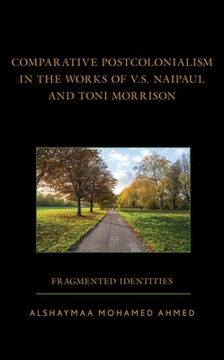 Comparative Postcolonialism in the Works of V.S. Naipaul and Toni Morrison: Fragmented Identities by Mohamed Ahmed, Alshaymaa