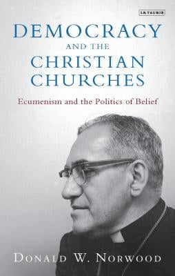 Democracy and the Christian Churches: Ecumenism and the Politics of Belief by Norwood, Donald W.