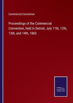 Proceedings of the Commercial Convention, held in Detroit, July 11th, 12th, 13th, and 14th, 1865 by Commercial Convention