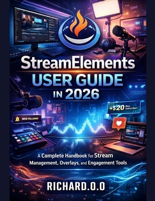 StreamElements User Guide in 2026: A Complete Handbook for Stream Management, Overlays, and Engagement Tools by O, Richard O.