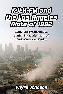 Kjlh-FM and the Los Angeles Riots of 1992: Compton's Neighborhood Station in the Aftermath of the Rodney King Verdict by Johnson, Phylis