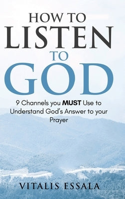 How to Listen to God 9 Channels you Must Use to Understand God's Will for your Life by Essala, Vitalis