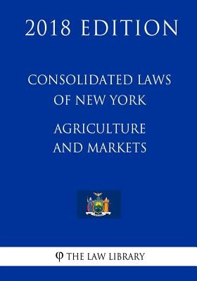 Consolidated Laws of New York - Agriculture and Markets (2018 Edition) by The Law Library