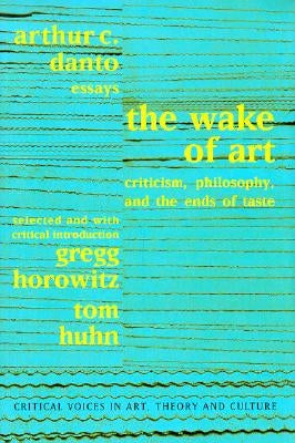 Wake of Art: Criticism, Philosophy, and the Ends of Taste by Danto, Arthur C.
