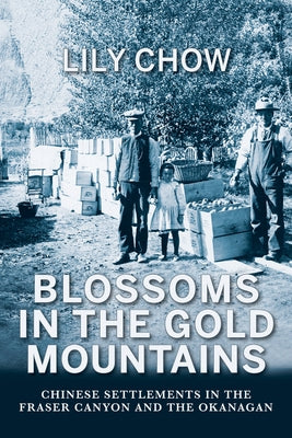 Blossoms in the Gold Mountains: Chinese Settlements in the Fraser Canyon and the Okanagan by Chow, Lily