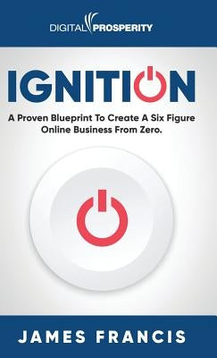 Ignition: A Proven Blueprint To Create A Six Figure Online Business From Zero by Francis, James