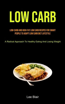 Low Carb: Low-carb And High-fat Low Carb Recipes For Smart People To Adapt Low Carb Diet Lifestyle (A Radical Approach To Healthy Eating And Losing We by Blair, Lee