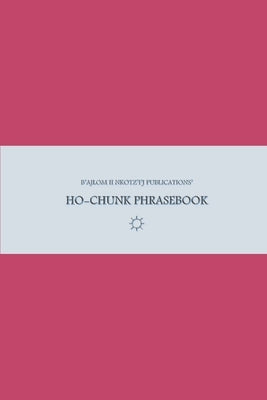 B'ajlom ii Nkotz'i'j Publications' Ho-Chunk Phrasebook: Ideal for Traveling around the Ho-Chunk Nation in Black River Falls, Wisconsin by Chig?ela, Sandra