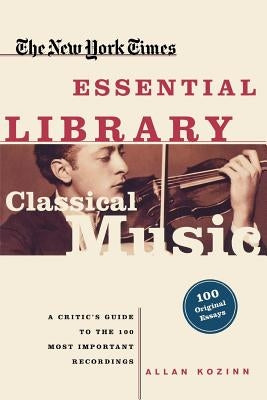 Classical Music: A Critic's Guide to the 100 Most Important Recordings by Kozinn, Allan
