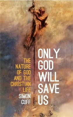 Only God Will Save Us: The Nature of God and the Christian Life by Cuff, Simon