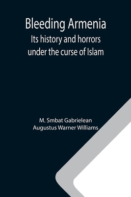 Bleeding Armenia: Its history and horrors under the curse of Islam by Smbat Gabrielean, M.