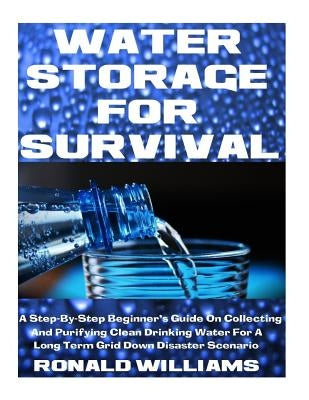 Water Storage For Survival: A Step-By-Step Beginner's Guide On Collecting and Purifying Clean Drinking Water For A Long Term Grid Down Disaster Sc by Williams, Ronald