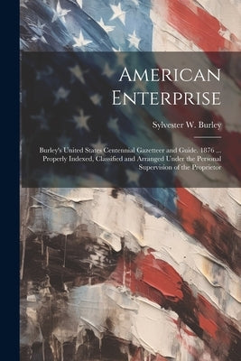 American Enterprise: Burley's United States Centennial Gazetteer and Guide. 1876 ... Properly Indexed, Classified and Arranged Under the Pe by Burley, Sylvester W.